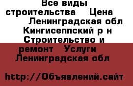 Все виды строительства  › Цена ­ 1 000 - Ленинградская обл., Кингисеппский р-н Строительство и ремонт » Услуги   . Ленинградская обл.